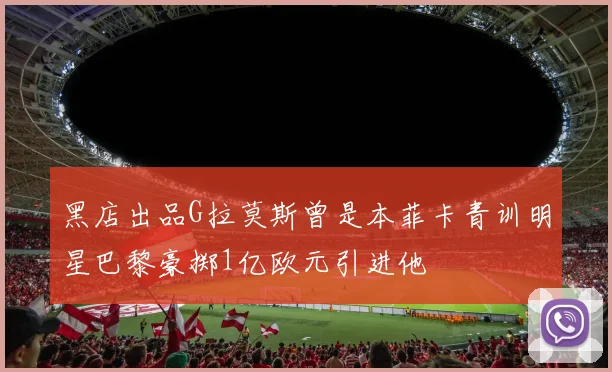 黑店出品G拉莫斯曾是本菲卡青训明星巴黎豪掷1亿欧元引进他