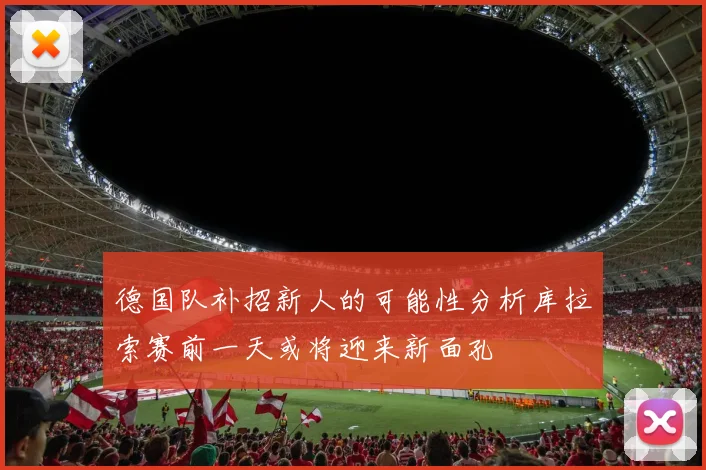 德国队补招新人的可能性分析库拉索赛前一天或将迎来新面孔
