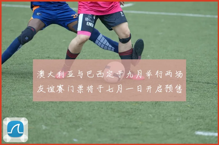 澳大利亚与巴西定于九月举行两场友谊赛门票将于七月一日开启预售