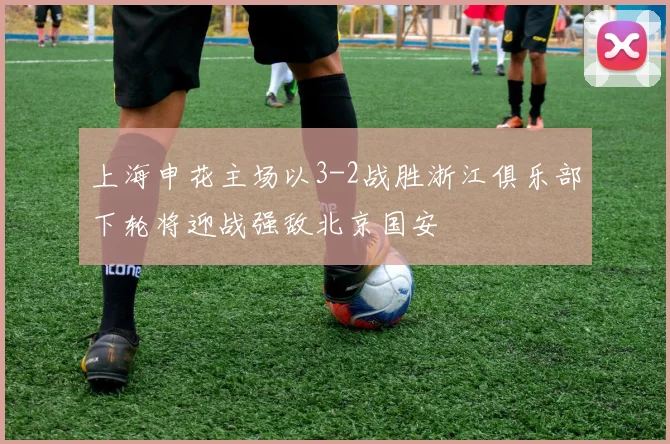 上海申花主场以3-2战胜浙江俱乐部下轮将迎战强敌北京国安