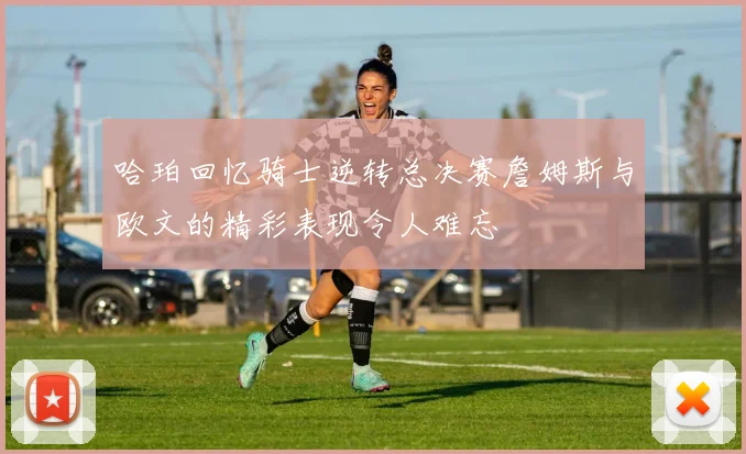 哈珀回忆骑士逆转总决赛詹姆斯与欧文的精彩表现令人难忘