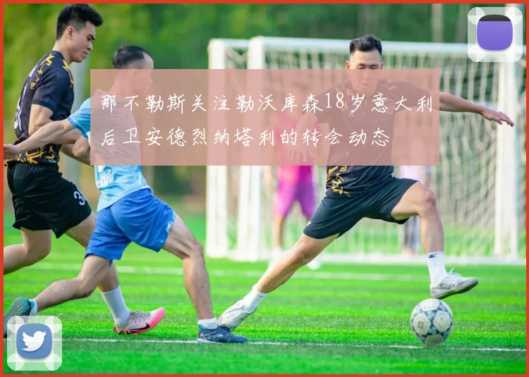 那不勒斯关注勒沃库森18岁意大利后卫安德烈纳塔利的转会动态
