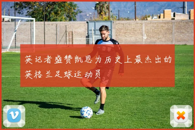 英记者盛赞凯恩为历史上最杰出的英格兰足球运动员