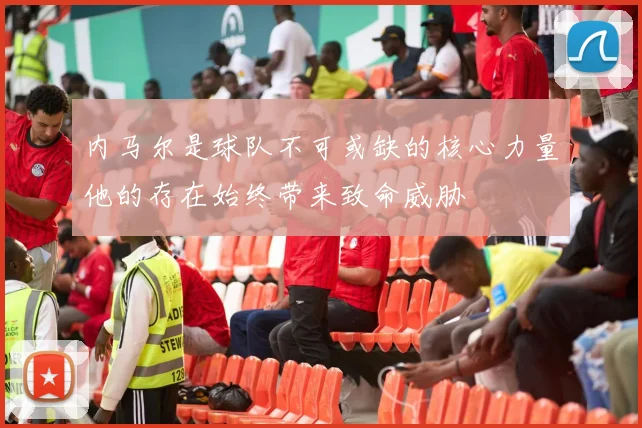 内马尔是球队不可或缺的核心力量他的存在始终带来致命威胁