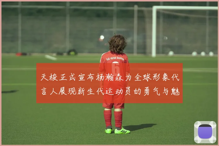 天梭正式宣布杨瀚森为全球形象代言人展现新生代运动员的勇气与魅力