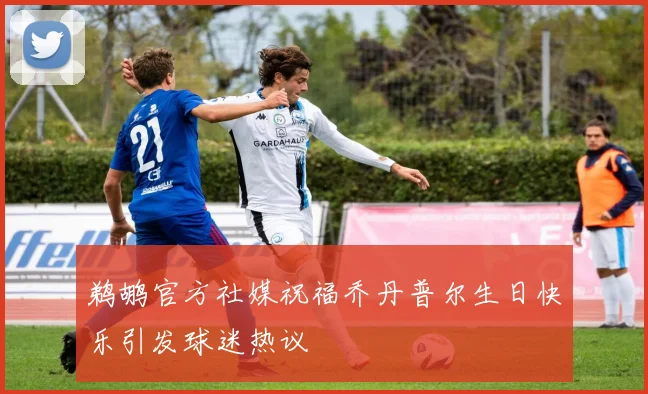 鹈鹕官方社媒祝福乔丹普尔生日快乐引发球迷热议
