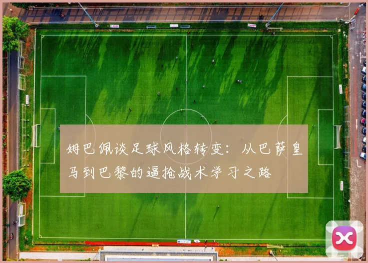 姆巴佩谈足球风格转变：从巴萨皇马到巴黎的逼抢战术学习之路