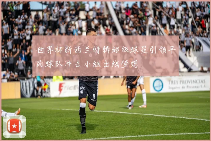 世界杯新西兰特辑超级球星引领平民球队冲击小组出线梦想