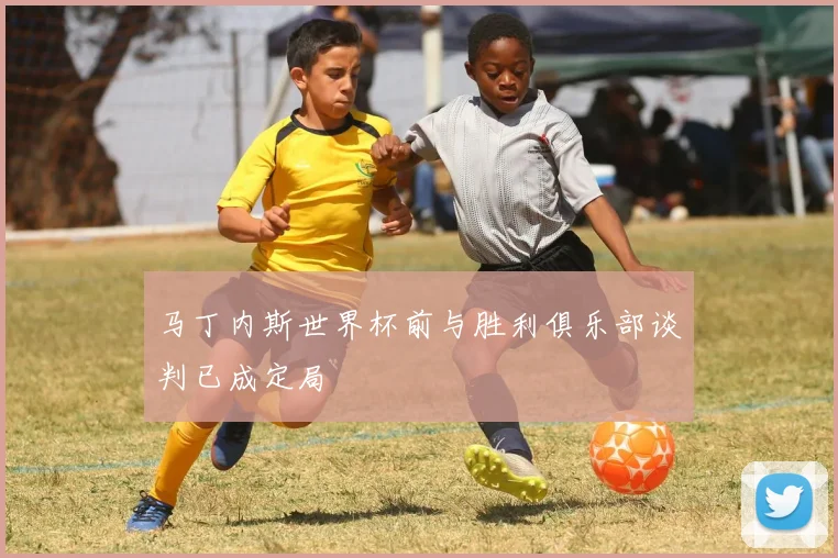 马丁内斯世界杯前与胜利俱乐部谈判已成定局